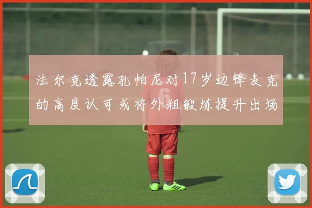 法尔克透露孔帕尼对17岁边锋麦克的高度认可或将外租锻炼提升出场机会