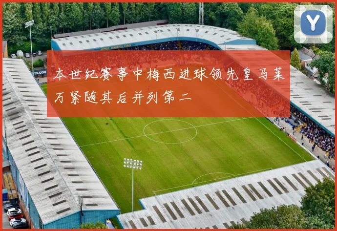本世纪赛事中梅西进球领先皇马莱万紧随其后并列第二