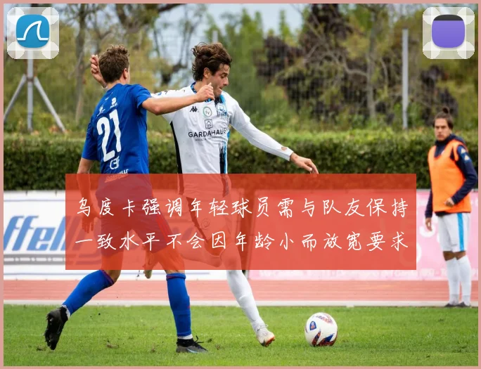 乌度卡强调年轻球员需与队友保持一致水平不会因年龄小而放宽要求
