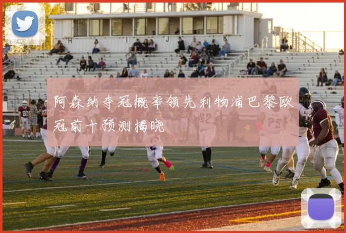 阿森纳夺冠概率领先利物浦巴黎欧冠前十预测揭晓