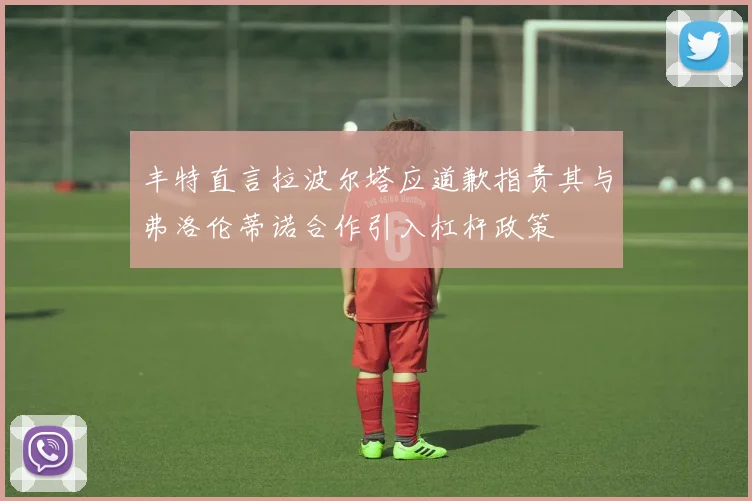 丰特直言拉波尔塔应道歉指责其与弗洛伦蒂诺合作引入杠杆政策