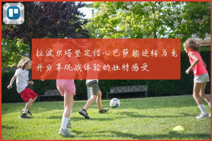 拉波尔塔坚定信心巴萨能逆转马竞并分享观战体验的独特感受