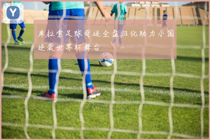 库拉索足球奇迹全盘归化助力小国逆袭世界杯舞台