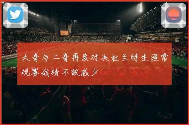 大哥与二哥再度对决杜兰特生涯常规赛战绩不敌威少