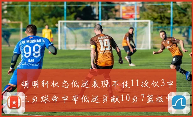 胡明轩状态低迷表现不佳11投仅3中三分球命中率低迷贡献10分7篮板4助攻