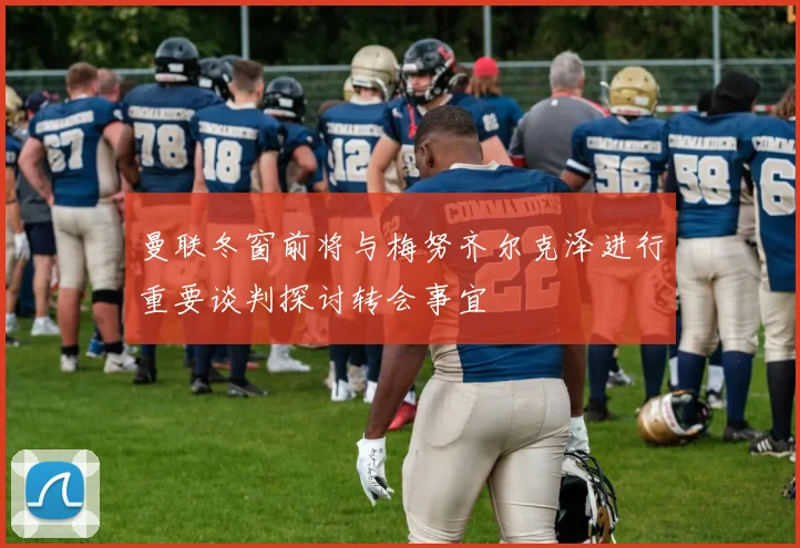 曼联冬窗前将与梅努齐尔克泽进行重要谈判探讨转会事宜