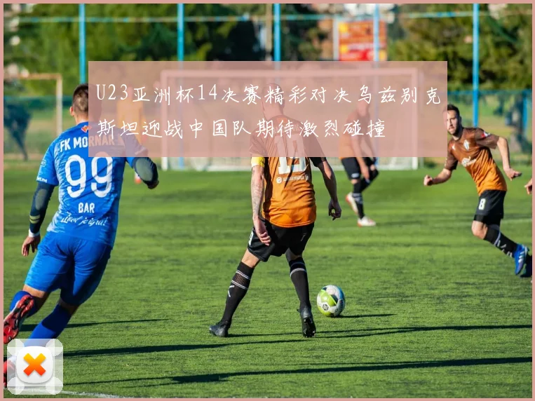 U23亚洲杯14决赛精彩对决乌兹别克斯坦迎战中国队期待激烈碰撞