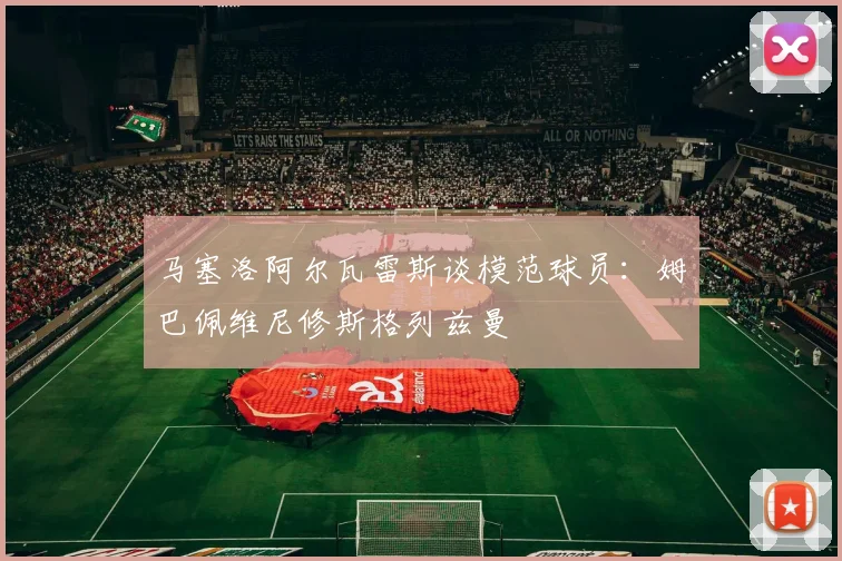 马塞洛阿尔瓦雷斯谈模范球员：姆巴佩维尼修斯格列兹曼