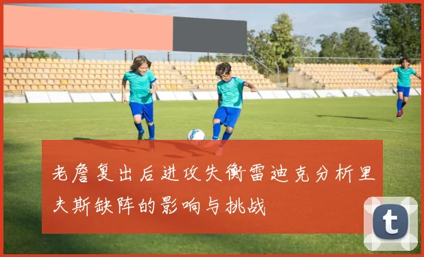 老詹复出后进攻失衡雷迪克分析里夫斯缺阵的影响与挑战