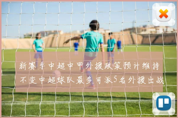 新赛季中超中甲外援政策预计维持不变中超球队最多可派5名外援出战