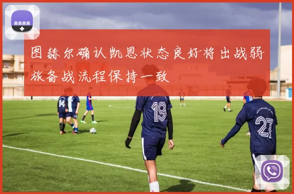 图赫尔确认凯恩状态良好将出战弱旅备战流程保持一致