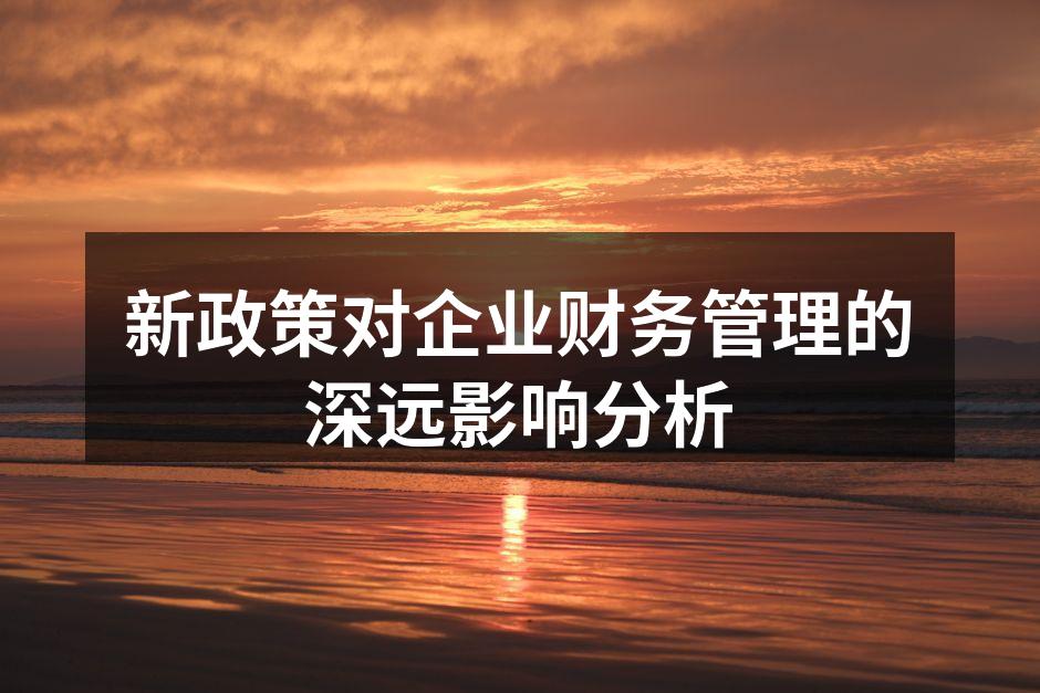 新政策对企业财务管理的深远影响分析