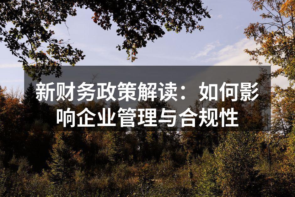 新财务政策解读：如何影响企业管理与合规性